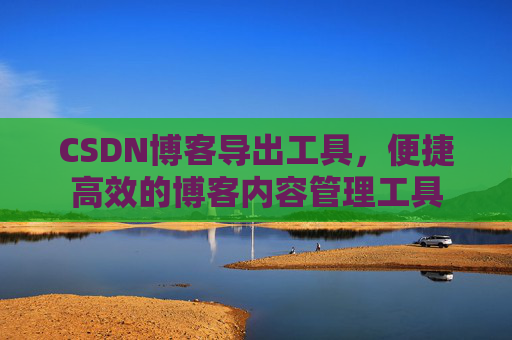 CSDN博客导出工具，便捷高效的博客内容管理工具